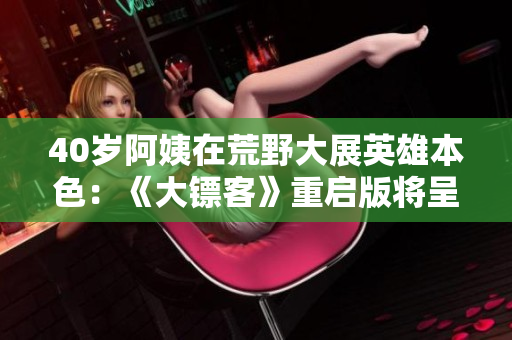 40歲阿姨在荒野大展英雄本色：《大鏢客》重啟版將呈現(xiàn)全新面貌