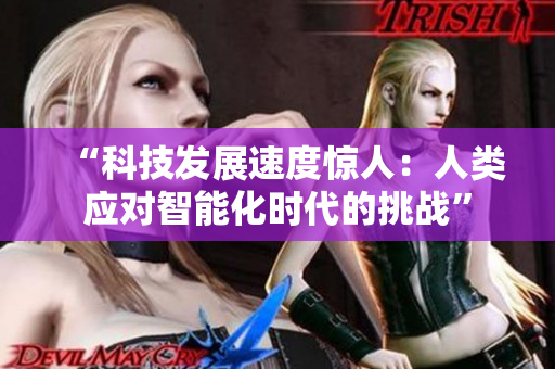 “科技發(fā)展速度驚人：人類應(yīng)對(duì)智能化時(shí)代的挑戰(zhàn)”