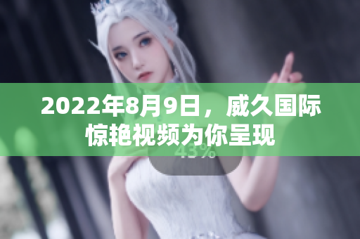 2022年8月9日，威久國(guó)際驚艷視頻為你呈現(xiàn)