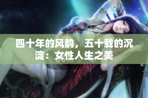四十年的風韻，五十載的沉淀：女性人生之美
