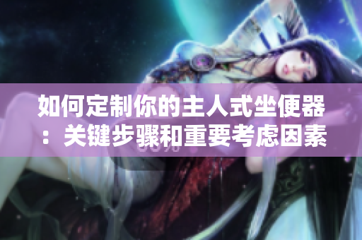如何定制你的主人式坐便器：關(guān)鍵步驟和重要考慮因素