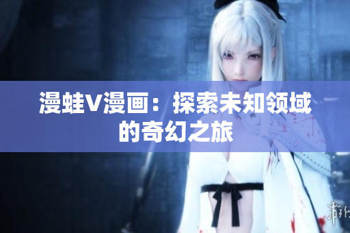 漫蛙V漫畫：探索未知領(lǐng)域的奇幻之旅