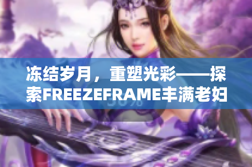 凍結(jié)歲月，重塑光彩——探索FREEZEFRAME豐滿老婦的神奇魅力