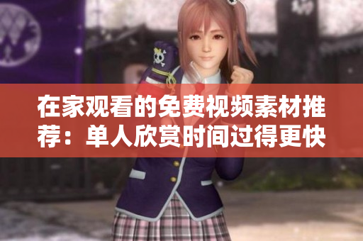 在家觀看的免費視頻素材推薦：單人欣賞時間過得更快