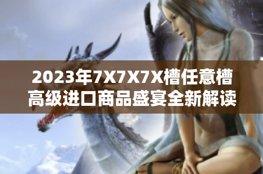 2023年7X7X7X槽任意槽高級進口商品盛宴全新解讀