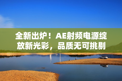 全新出爐！AE射頻電源綻放新光彩，品質(zhì)無可挑剔