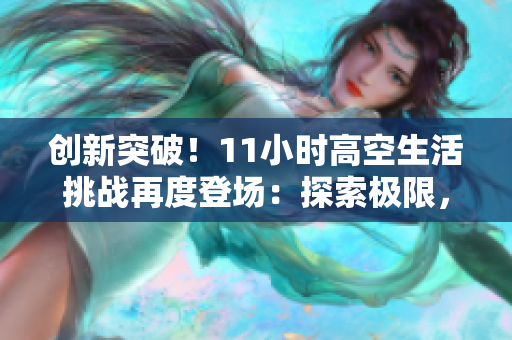 創(chuàng)新突破！11小時高空生活挑戰(zhàn)再度登場：探索極限，突破自我