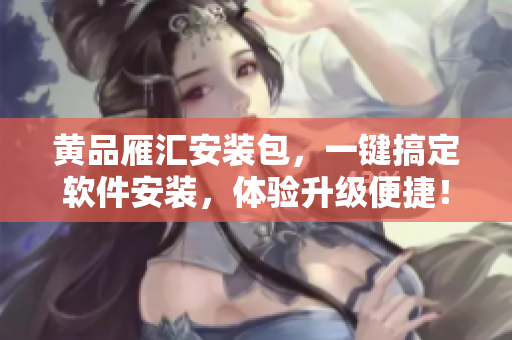 黃品雁匯安裝包，一鍵搞定軟件安裝，體驗升級便捷！