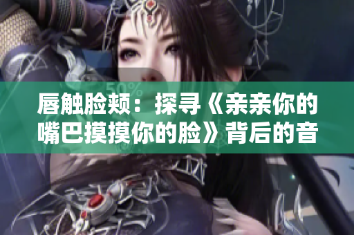 唇觸臉頰：探尋《親親你的嘴巴摸摸你的臉》背后的音樂旋律