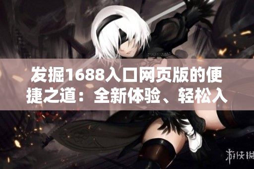 發(fā)掘1688入口網(wǎng)頁版的便捷之道：全新體驗、輕松入手商品