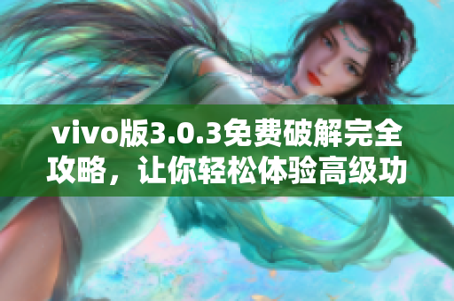 vivo版3.0.3免費(fèi)破解完全攻略，讓你輕松體驗(yàn)高級(jí)功能