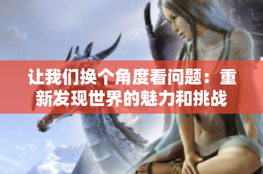 讓我們換個(gè)角度看問題：重新發(fā)現(xiàn)世界的魅力和挑戰(zhàn)