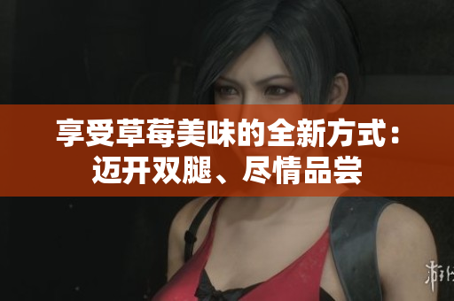 享受草莓美味的全新方式：邁開雙腿、盡情品嘗