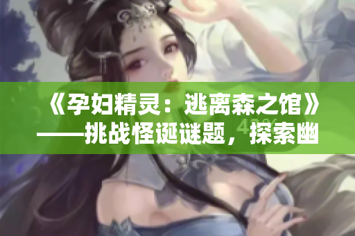 《孕婦精靈：逃離森之館》——挑戰(zhàn)怪誕謎題，探索幽深森林，解救孕婦精靈！