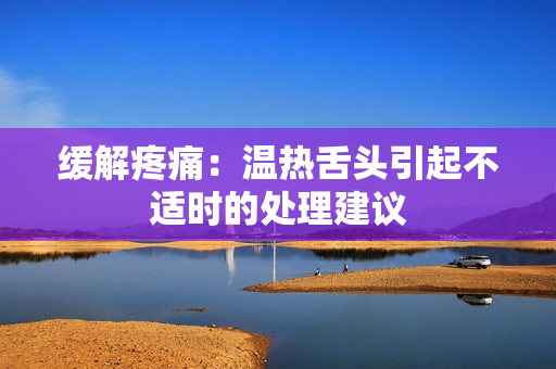緩解疼痛：溫?zé)嵘囝^引起不適時的處理建議
