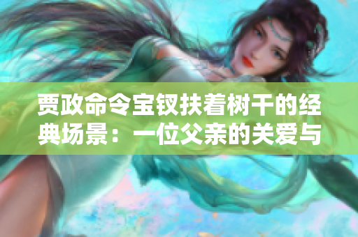 賈政命令寶釵扶著樹干的經(jīng)典場景：一位父親的關(guān)愛與女兒的堅(jiān)韌