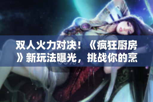雙人火力對決！《瘋狂廚房》新玩法曝光，挑戰(zhàn)你的烹飪技能！