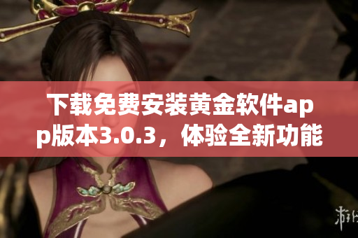 下載免費(fèi)安裝黃金軟件app版本3.0.3，體驗(yàn)全新功能