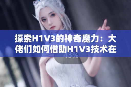 探索H1V3的神奇魔力：大佬們?nèi)绾谓柚鶫1V3技術(shù)在創(chuàng)新領(lǐng)域大展身手？