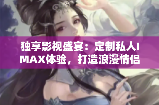 獨(dú)享影視盛宴：定制私人IMAX體驗(yàn)，打造浪漫情侶和溫馨家庭影院