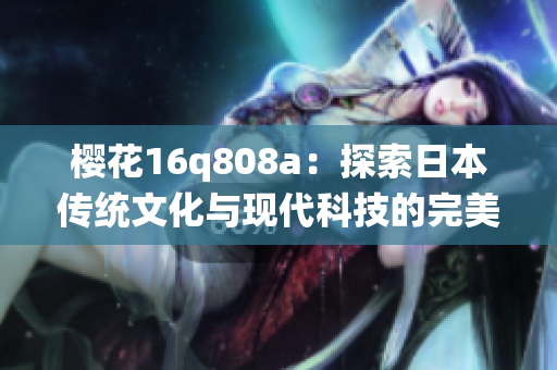 櫻花16q808a：探索日本傳統(tǒng)文化與現(xiàn)代科技的完美結(jié)合