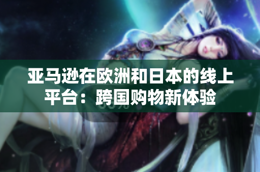 亞馬遜在歐洲和日本的線上平臺(tái)：跨國(guó)購(gòu)物新體驗(yàn)