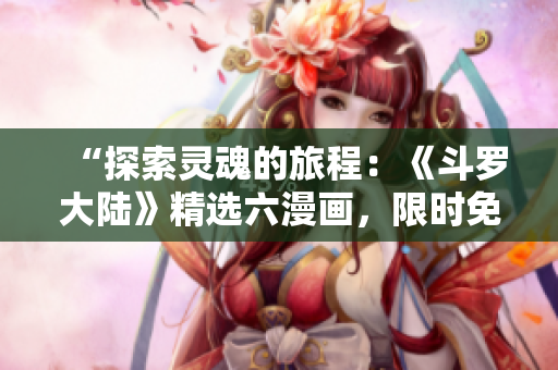 “探索靈魂的旅程：《斗羅大陸》精選六漫畫(huà)，限時(shí)免費(fèi)閱讀！”