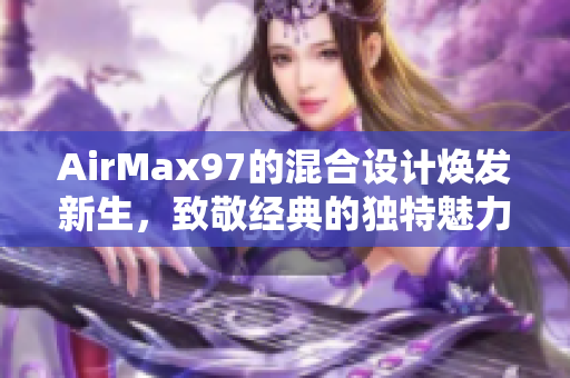 AirMax97的混合設(shè)計(jì)煥發(fā)新生，致敬經(jīng)典的獨(dú)特魅力