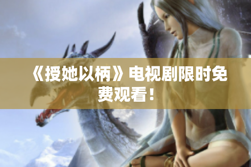 《授她以柄》電視劇限時(shí)免費(fèi)觀看！