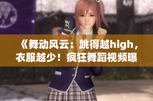 《舞動風(fēng)云：跳得越high，衣服越少！瘋狂舞蹈視頻曝光》