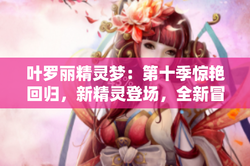 葉羅麗精靈夢：第十季驚艷回歸，新精靈登場，全新冒險即將展開