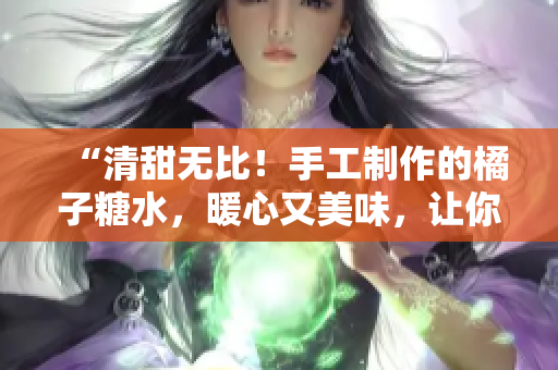 “清甜無比！手工制作的橘子糖水，暖心又美味，讓你回味無窮！”