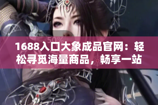 1688入口大象成品官網(wǎng)：輕松尋覓海量商品，暢享一站式采購體驗