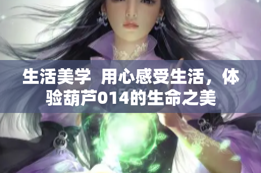 生活美學(xué)  用心感受生活，體驗葫蘆014的生命之美