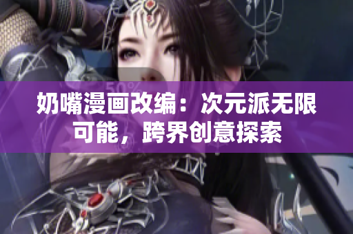 奶嘴漫畫改編：次元派無限可能，跨界創(chuàng)意探索