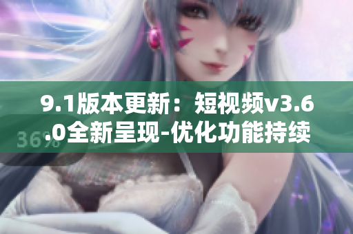 9.1版本更新：短視頻v3.6.0全新呈現(xiàn)-優(yōu)化功能持續(xù)升級