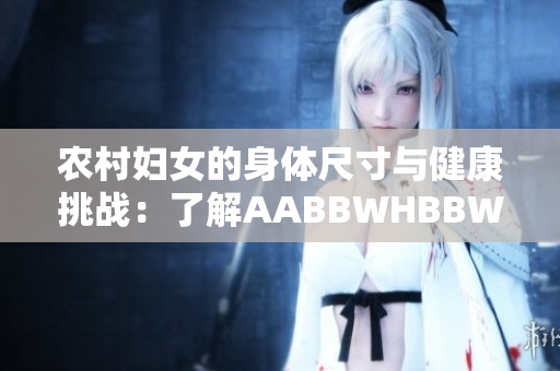 農(nóng)村婦女的身體尺寸與健康挑戰(zhàn)：了解AABBWHBBW的含義