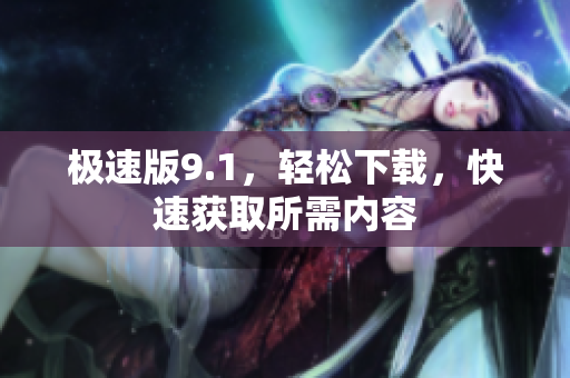 極速版9.1，輕松下載，快速獲取所需內(nèi)容