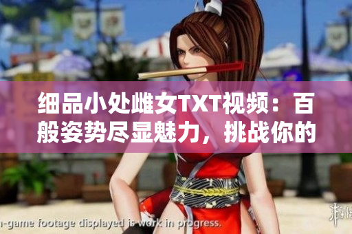 細品小處雌女TXT視頻：百般姿勢盡顯魅力，挑戰(zhàn)你的想象力！