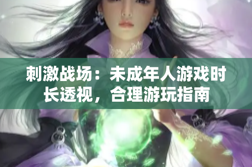 刺激戰(zhàn)場：未成年人游戲時長透視，合理游玩指南