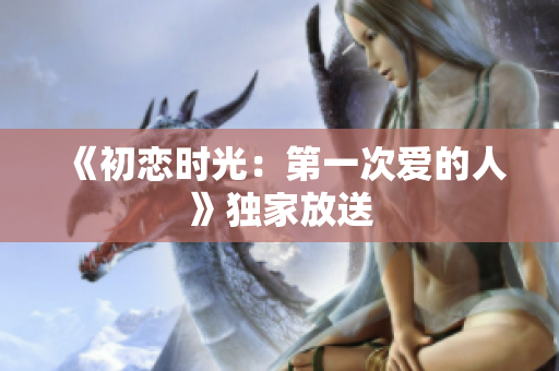 《初戀時光：第一次愛的人》獨家放送
