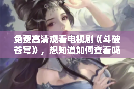 免費高清觀看電視劇《斗破蒼穹》，想知道如何查看嗎？
