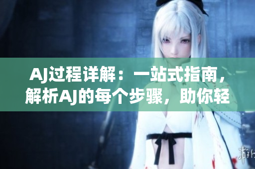 AJ過程詳解：一站式指南，解析AJ的每個步驟，助你輕松掌握
