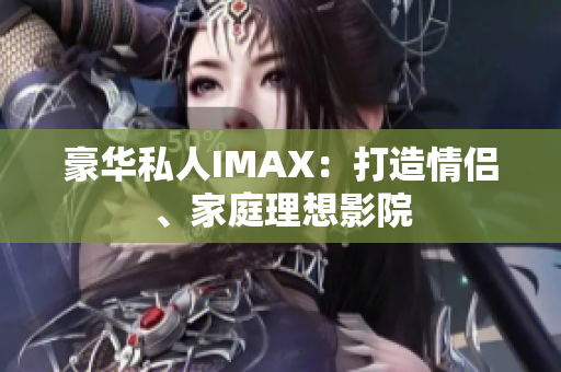 豪華私人IMAX：打造情侶、家庭理想影院