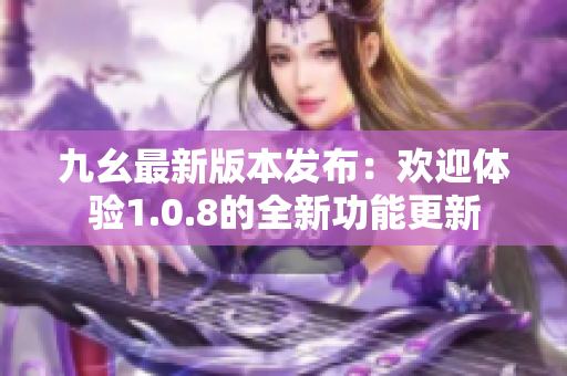 九幺最新版本發(fā)布：歡迎體驗1.0.8的全新功能更新