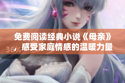 免費閱讀經(jīng)典小說《母親》，感受家庭情感的溫暖力量
