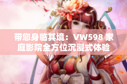 帶您身臨其境：VW598 家庭影院全方位沉浸式體驗