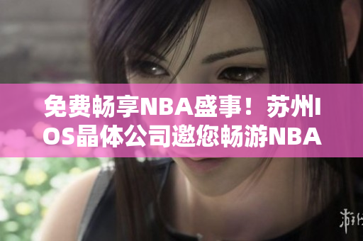 免費暢享NBA盛事！蘇州IOS晶體公司邀您暢游NBA精彩！