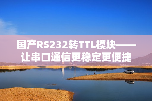 國產(chǎn)RS232轉(zhuǎn)TTL模塊——讓串口通信更穩(wěn)定更便捷