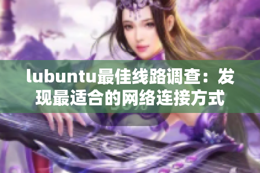 lubuntu最佳線路調(diào)查：發(fā)現(xiàn)最適合的網(wǎng)絡(luò)連接方式